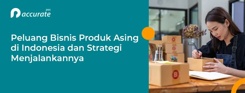 Peluang Bisnis Produk Asing di Indonesia dan Strategi Menjalankannya