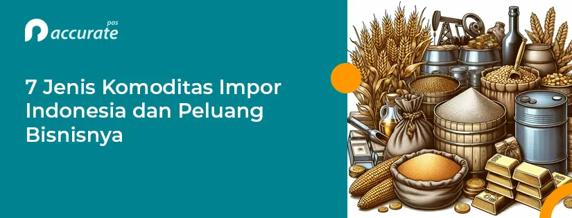 7 Jenis Komoditas Impor Indonesia dan Peluang Bisnisnya