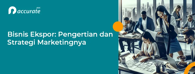 Bisnis Ekspor: Pengertian, Dokumen yang Harus Disiapkan, dan Strategi Marketingnya